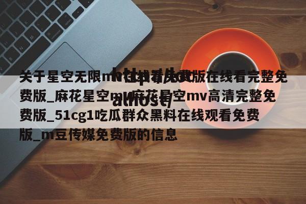 关于星空无限mv在线看免费版在线看完整免费版_麻花星空mv麻花星空mv高清完整免费版_51cg1吃瓜群众黑料在线观看免费版_m豆传媒免费版的信息