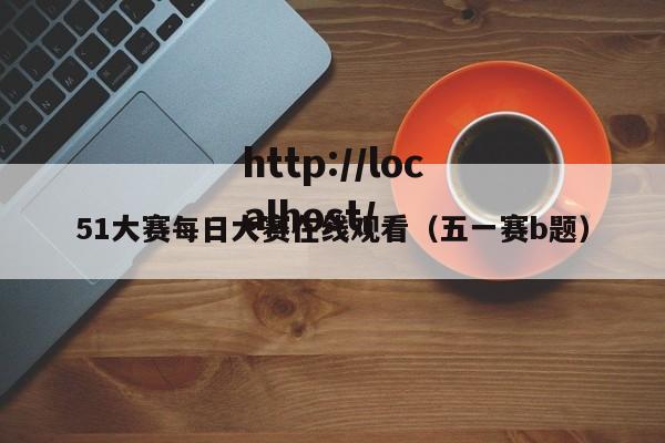 51大赛每日大赛在线观看（五一赛b题）