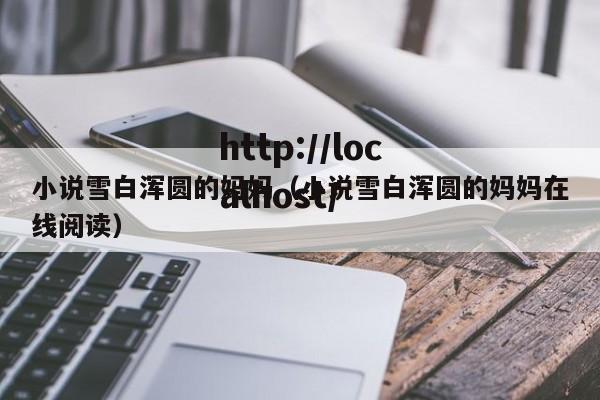 小说雪白浑圆的妈妈（小说雪白浑圆的妈妈在线阅读）