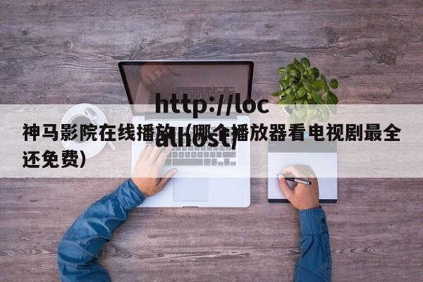 神马影院在线播放（哪个播放器看电视剧最全还免费）