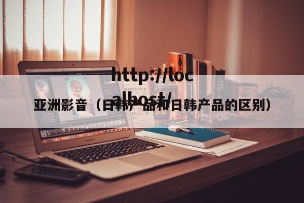 亚洲影音（日韩产品和日韩产品的区别）